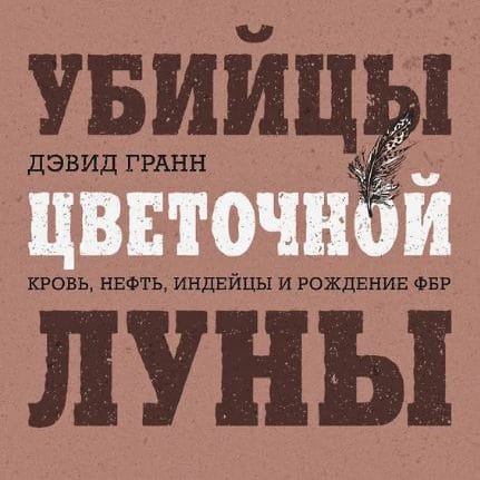 Убийцы цветочной луны. Кровь, нефть, индейцы и рождение ФБР. Дэвид Гранн